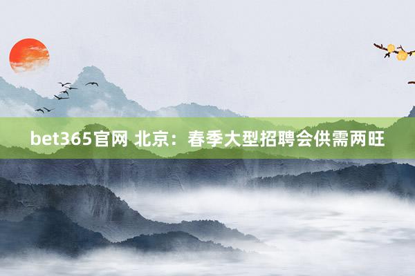 bet365官网 北京：春季大型招聘会供需两旺