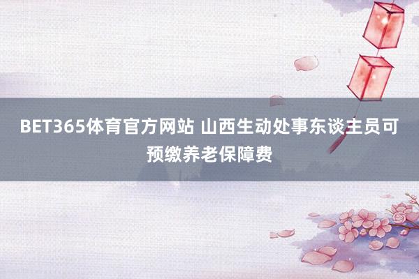 BET365体育官方网站 山西生动处事东谈主员可预缴养老保障费