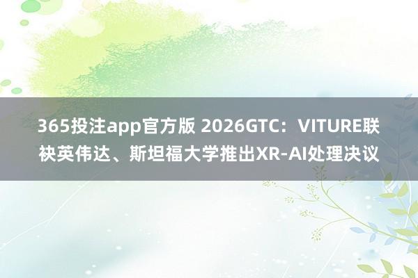 365投注app官方版 2026GTC：VITURE联袂英伟达、斯坦福大学推出XR-AI处理决议