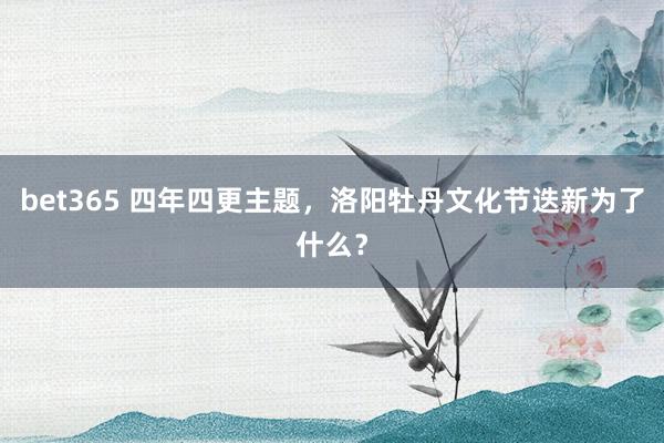 bet365 四年四更主题，洛阳牡丹文化节迭新为了什么？