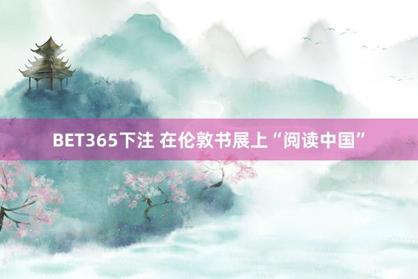 BET365下注 在伦敦书展上“阅读中国”
