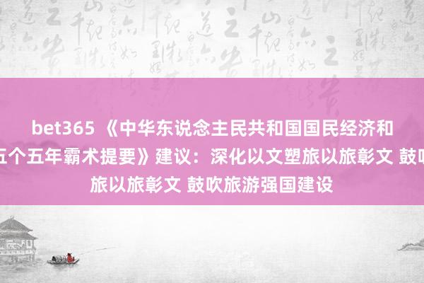 bet365 《中华东说念主民共和国国民经济和社会发展第十五个五年霸术提要》建议：深化以文塑旅以旅彰文 鼓吹旅游强国建设