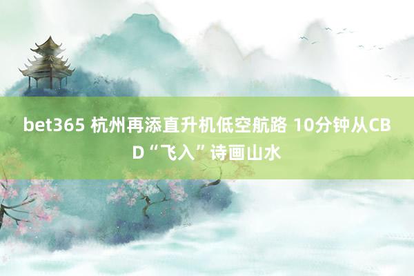bet365 杭州再添直升机低空航路 10分钟从CBD“飞入”诗画山水