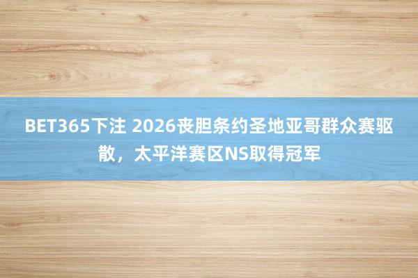 BET365下注 2026丧胆条约圣地亚哥群众赛驱散，太平洋赛区NS取得冠军