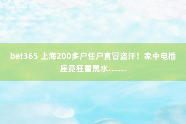 bet365 上海200多户住户直冒盗汗！家中电插座竟狂冒黑水……
