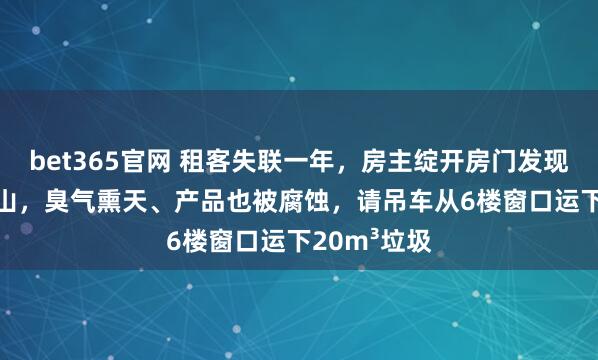 bet365官网 租客失联一年，房主绽开房门发现1.5米垃圾山，臭气熏天、产品也被腐蚀，请吊车从6楼窗口运下20m³垃圾