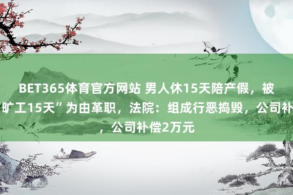 BET365体育官方网站 男人休15天陪产假，被公司以“旷工15天”为由革职，法院：组成行恶捣毁，公司补偿2万元