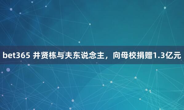 bet365 井贤栋与夫东说念主，向母校捐赠1.3亿元