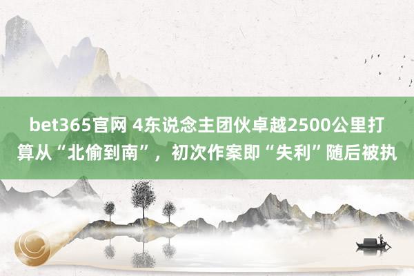 bet365官网 4东说念主团伙卓越2500公里打算从“北偷到南”，初次作案即“失利”随后被执