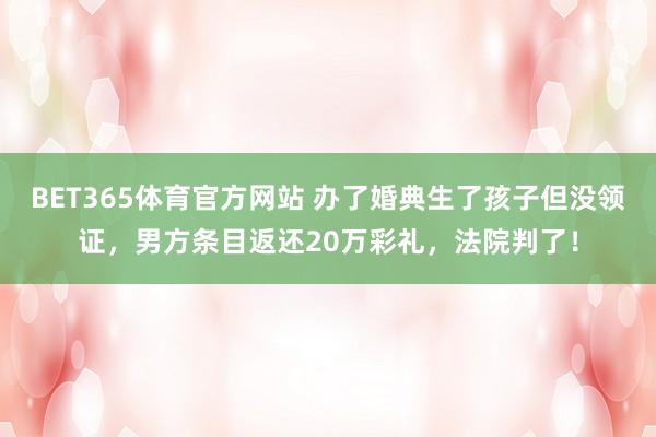BET365体育官方网站 办了婚典生了孩子但没领证，男方条目返还20万彩礼，法院判了！