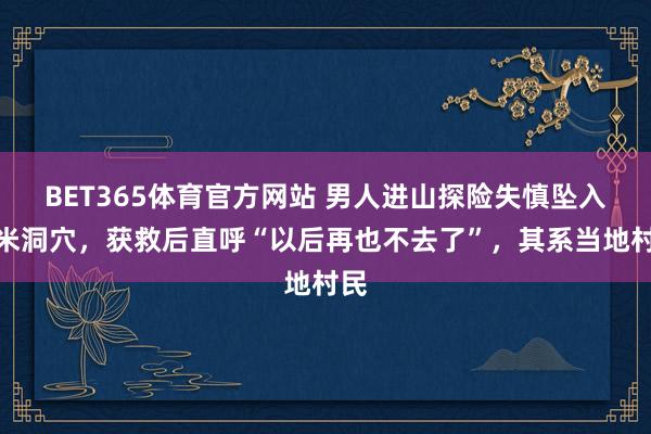 BET365体育官方网站 男人进山探险失慎坠入百米洞穴，获救后直呼“以后再也不去了”，其系当地村民