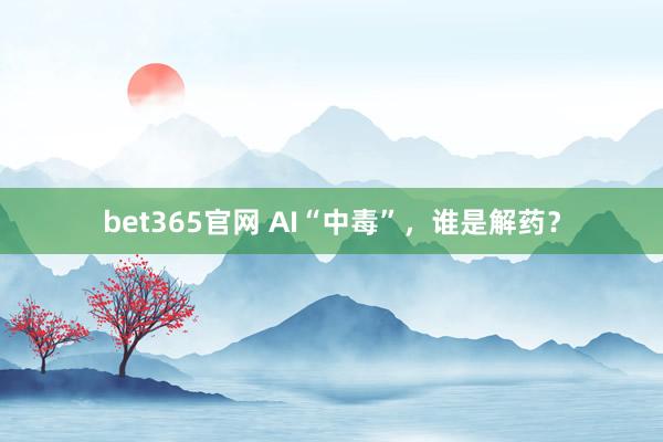 bet365官网 AI“中毒”，谁是解药？