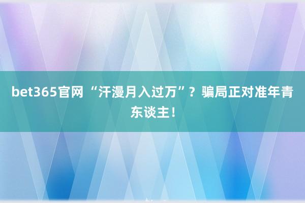 bet365官网 “汗漫月入过万”？骗局正对准年青东谈主！