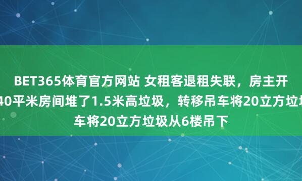BET365体育官方网站 女租客退租失联，房主开门后傻眼：40平米房间堆了1.5米高垃圾，转移吊车将20立方垃圾从6楼吊下