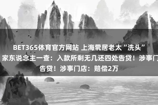 BET365体育官方网站 上海茕居老太“洗头”花掉近百万！家东说念主一查：入款所剩无几还四处告贷！涉事门店：赔偿2万