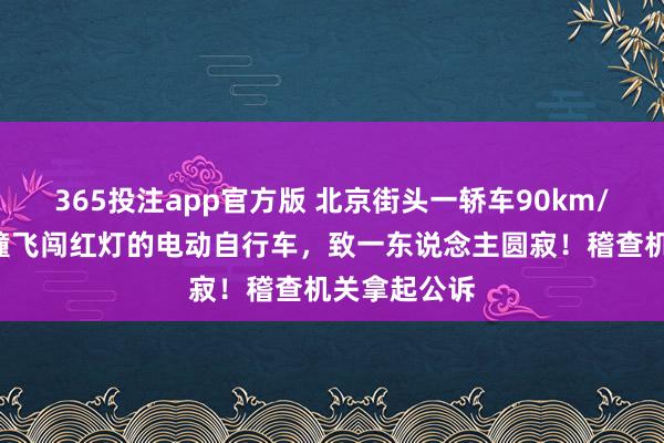 365投注app官方版 北京街头一轿车90km/h抢黄灯，撞飞闯红灯的电动自行车，致一东说念主圆寂！稽查机关拿起公诉