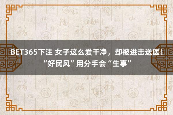 BET365下注 女子这么爱干净，却被进击送医！“好民风”用分手会“生事”