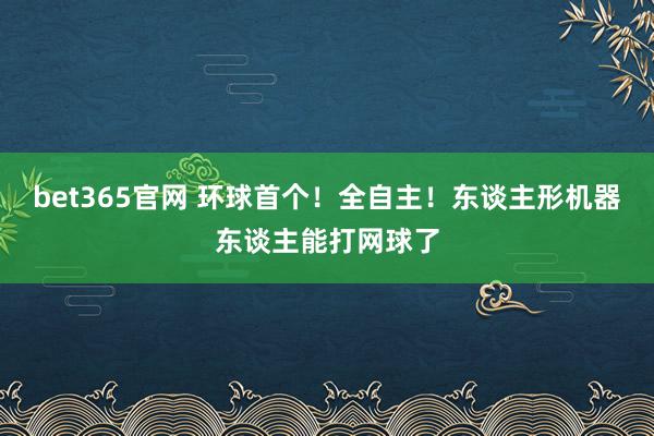 bet365官网 环球首个！全自主！东谈主形机器东谈主能打网球了