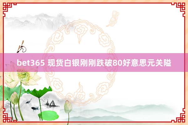 bet365 现货白银刚刚跌破80好意思元关隘