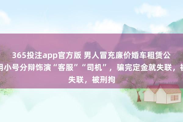 365投注app官方版 男人冒充廉价婚车租赁公司，用小号分辩饰演“客服”“司机”，骗完定金就失联，被刑拘