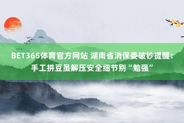 BET365体育官方网站 湖南省消保委破钞提醒：手工拼豆虽解压安全细节别“勉强”
