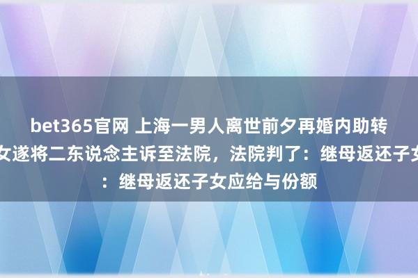 bet365官网 上海一男人离世前夕再婚内助转走60万，子女遂将二东说念主诉至法院，法院判了：继母返还子女应给与份额