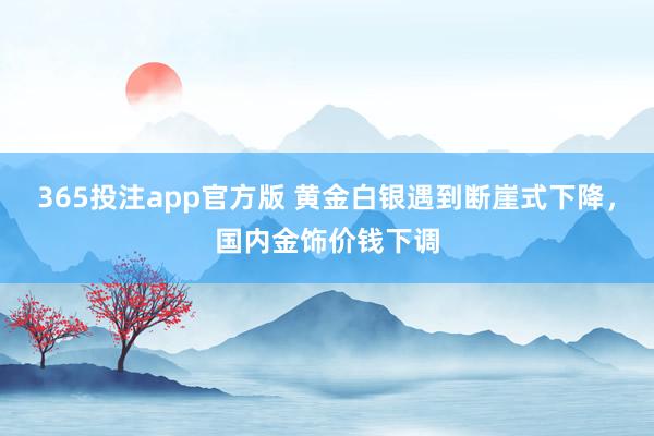 365投注app官方版 黄金白银遇到断崖式下降，国内金饰价钱下调