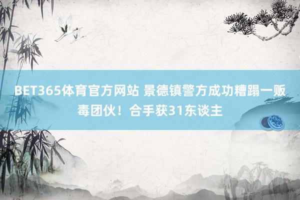 BET365体育官方网站 景德镇警方成功糟蹋一贩毒团伙！合手获31东谈主