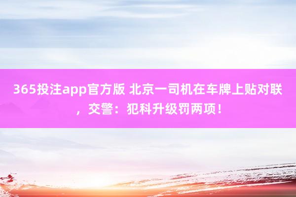 365投注app官方版 北京一司机在车牌上贴对联，交警：犯科升级罚两项！