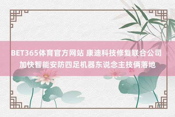 BET365体育官方网站 康迪科技修复联合公司 加快智能安防四足机器东说念主技俩落地