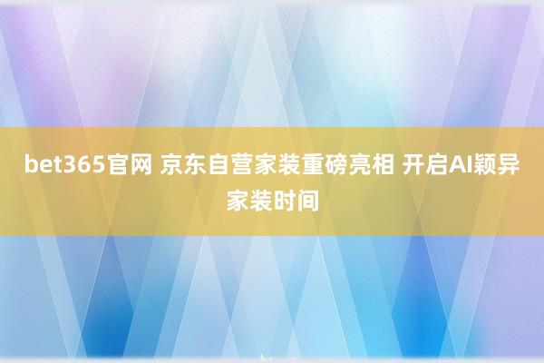 bet365官网 京东自营家装重磅亮相 开启AI颖异家装时间