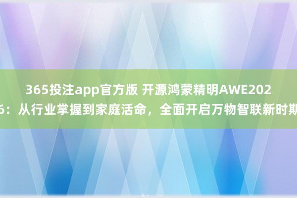 365投注app官方版 开源鸿蒙精明AWE2026：从行业掌握到家庭活命，全面开启万物智联新时期