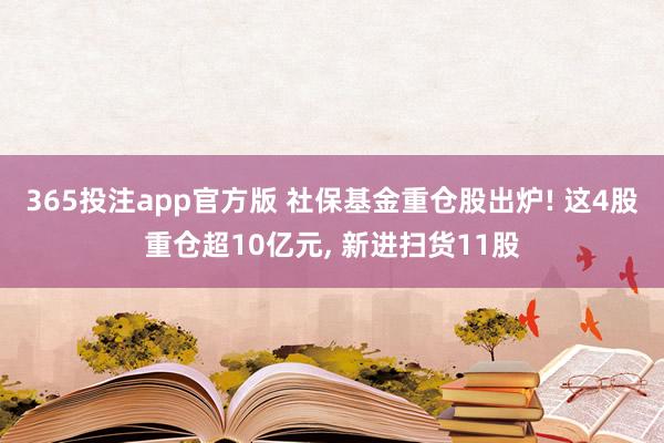 365投注app官方版 社保基金重仓股出炉! 这4股重仓超10亿元， 新进扫货11股