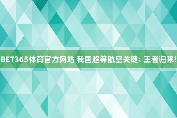 BET365体育官方网站 我国超等航空关键: 王者归来!