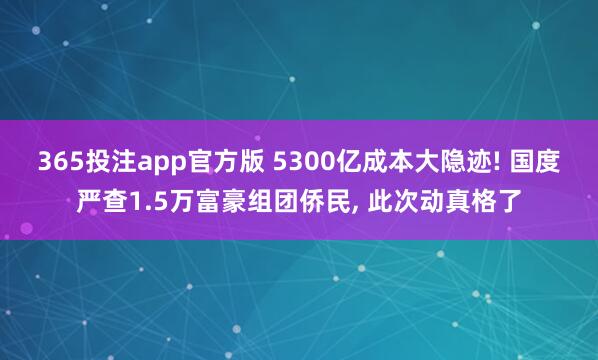 365投注app官方版 5300亿成本大隐迹! 国度严查1.5万富豪组团侨民， 此次动真格了