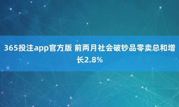 365投注app官方版 前两月社会破钞品零卖总和增长2.8%