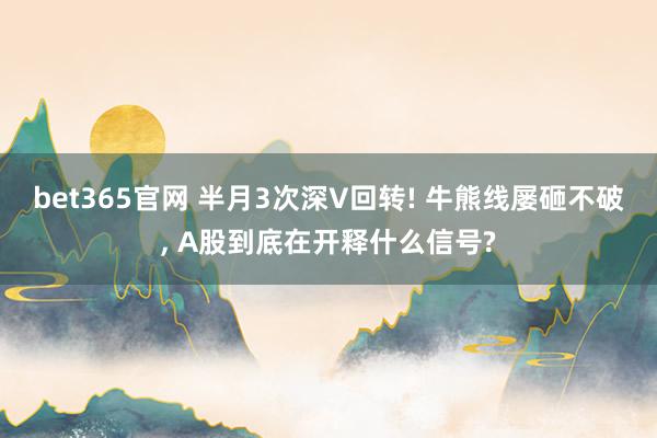bet365官网 半月3次深V回转! 牛熊线屡砸不破， A股到底在开释什么信号?
