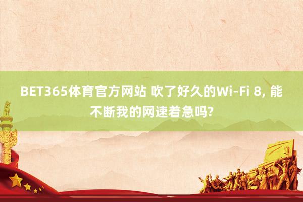 BET365体育官方网站 吹了好久的Wi-Fi 8， 能不断我的网速着急吗?