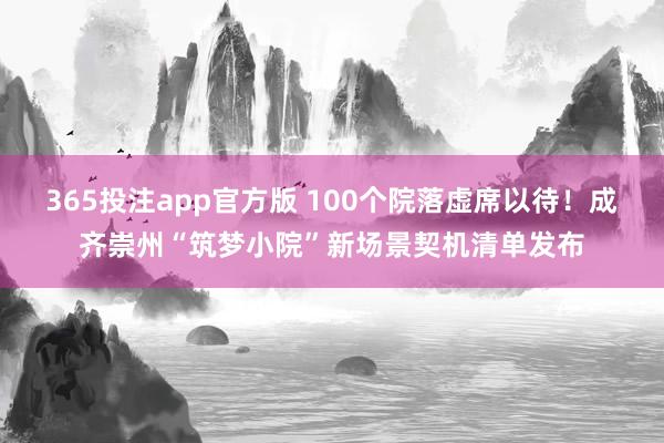 365投注app官方版 100个院落虚席以待！成齐崇州“筑梦小院”新场景契机清单发布