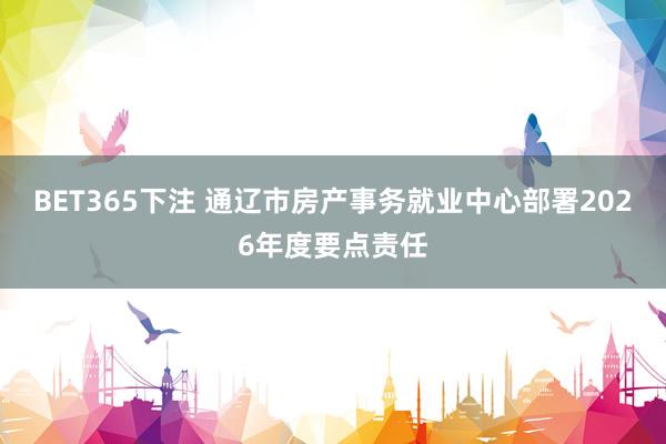 BET365下注 通辽市房产事务就业中心部署2026年度要点责任