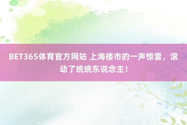BET365体育官方网站 上海楼市的一声惊雷，滚动了统统东说念主！