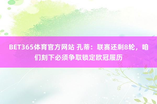 BET365体育官方网站 孔蒂：联赛还剩8轮，咱们刻下必须争取锁定欧冠履历