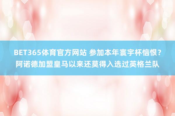 BET365体育官方网站 参加本年寰宇杯恼恨？阿诺德加盟皇马以来还莫得入选过英格兰队