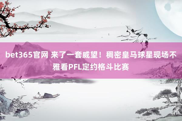 bet365官网 来了一套威望！稠密皇马球星现场不雅看PFL定约格斗比赛