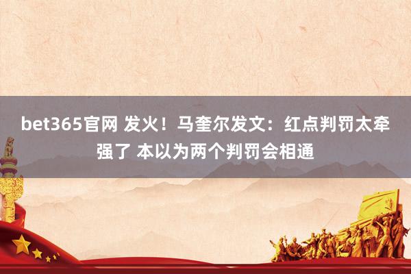 bet365官网 发火！马奎尔发文：红点判罚太牵强了 本以为两个判罚会相通
