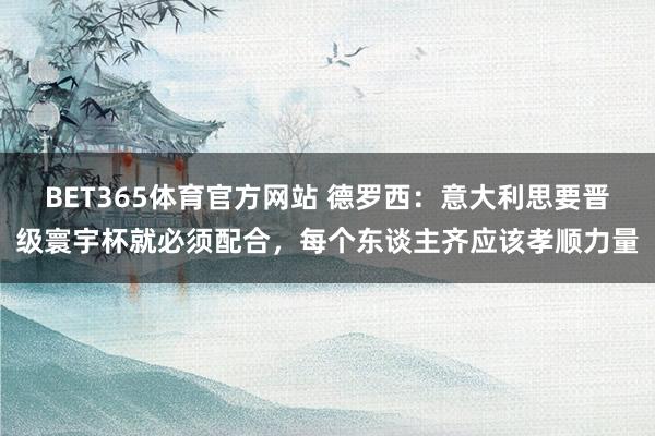 BET365体育官方网站 德罗西：意大利思要晋级寰宇杯就必须配合，每个东谈主齐应该孝顺力量
