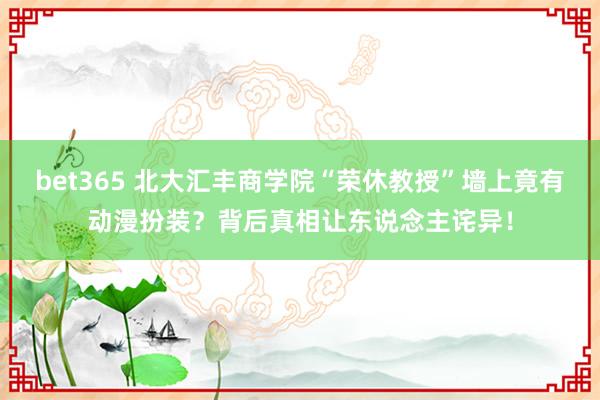 bet365 北大汇丰商学院“荣休教授”墙上竟有动漫扮装？背后真相让东说念主诧异！