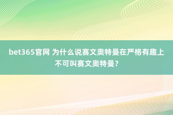 bet365官网 为什么说赛文奥特曼在严格有趣上不可叫赛文奥特曼？