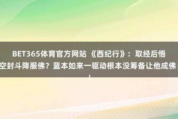 BET365体育官方网站 《西纪行》：取经后悟空封斗降服佛？蓝本如来一驱动根本没筹备让他成佛！
