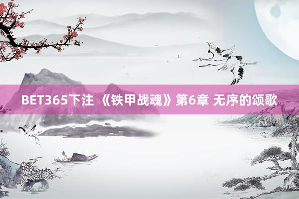 BET365下注 《铁甲战魂》第6章 无序的颂歌